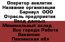 Оператор-аналитик › Название организации ­ MD-Trade-Барнаул, ООО › Отрасль предприятия ­ Ввод данных › Минимальный оклад ­ 55 000 - Все города Работа » Вакансии   . Пензенская обл.,Мокшанский р-н